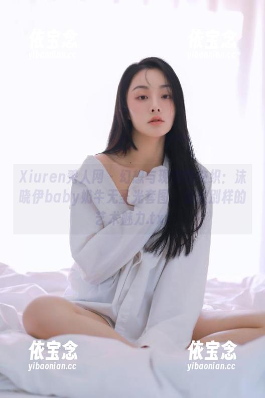 Xiuren秀人网 - 幻想与现实的交织：沫晓伊baby奶牛无圣光套图，感受别样的艺术魅力.txt