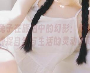 丽柜 - 兔子在旅拍中的幻影：最新写真更新，捕捉自然与生活的灵动瞬间.txt