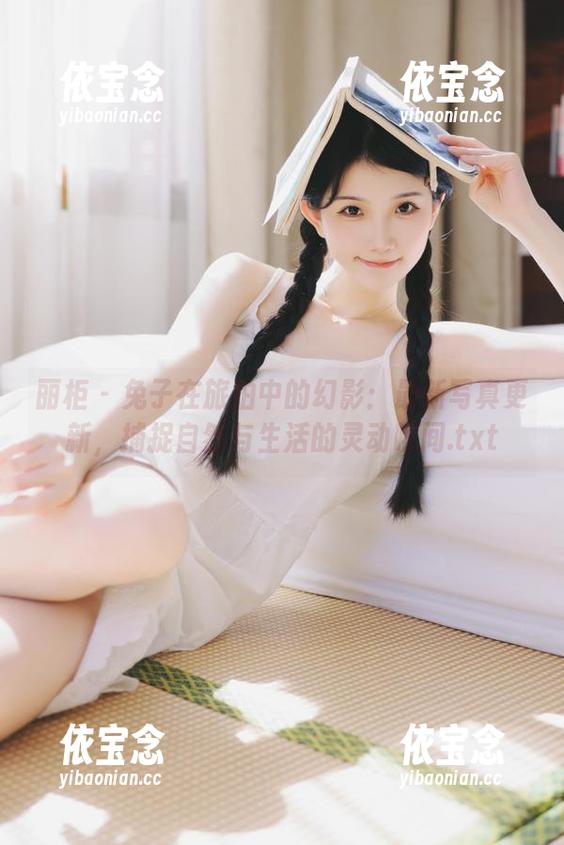 丽柜 - 兔子在旅拍中的幻影：最新写真更新，捕捉自然与生活的灵动瞬间.txt