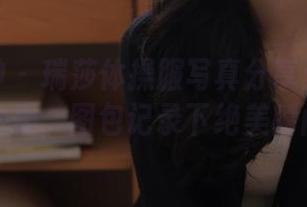 克拉女神 - 瑞莎体操服写真分享：美图成就动感之美，图包记录下绝美瞬间！.txt