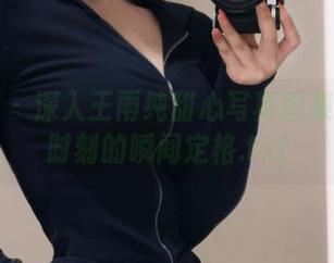 尤果网 - 深入王雨纯甜心写真图集：倾心时刻的瞬间定格.txt