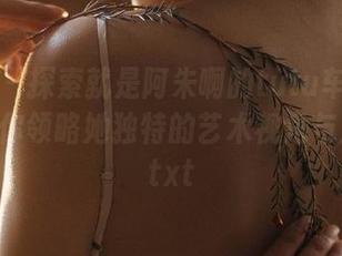 微密圈 - 探索就是阿朱啊的tutu车：最新美图带你领略她独特的艺术视角与风采！.txt