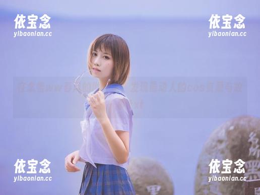 在念雪ww春风的世界里，发现最动人的cos资源与故事.txt