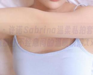 爱蜜社 - 许诺Sabrina温柔私拍套图，邂逅那些不经意间的温暖瞬间.txt