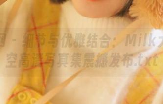 秀人网 - 细节与优雅结合：Milk大萌镂空高清写真集震撼发布.txt